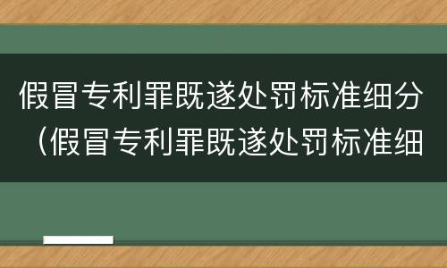 假冒专利罪既遂处罚标准细分（假冒专利罪既遂处罚标准细分）