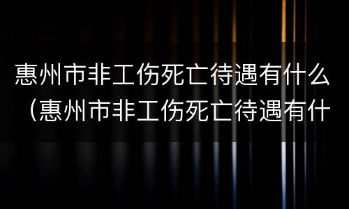 惠州市非工伤死亡待遇有什么（惠州市非工伤死亡待遇有什么补助）