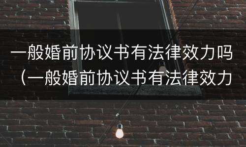 一般婚前协议书有法律效力吗（一般婚前协议书有法律效力吗怎么写）