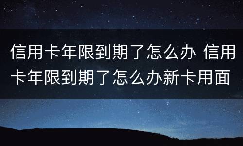 信用卡年限到期了怎么办 信用卡年限到期了怎么办新卡用面签嘛