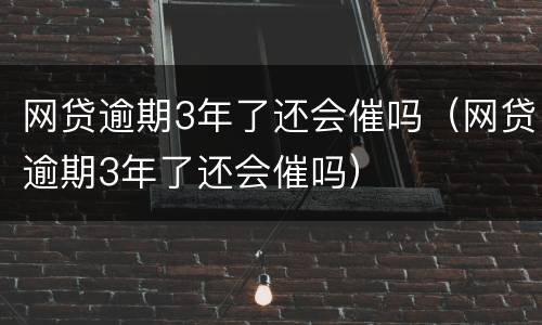 网贷逾期3年了还会催吗（网贷逾期3年了还会催吗）