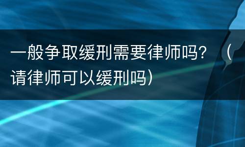 一般争取缓刑需要律师吗？（请律师可以缓刑吗）