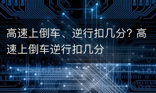 高速上倒车、逆行扣几分? 高速上倒车逆行扣几分