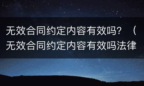 无效合同约定内容有效吗？（无效合同约定内容有效吗法律）