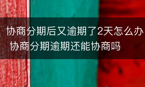 协商分期后又逾期了2天怎么办 协商分期逾期还能协商吗