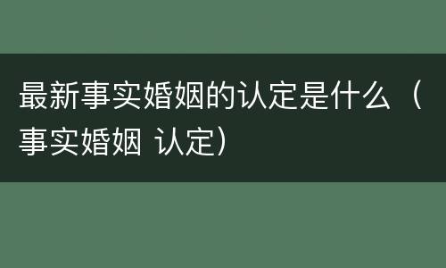 最新事实婚姻的认定是什么（事实婚姻 认定）