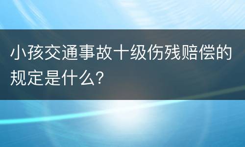 小孩交通事故十级伤残赔偿的规定是什么？