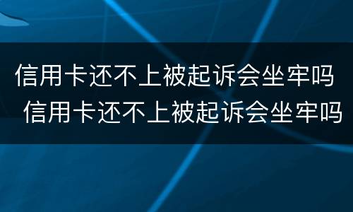 信用卡还不上被起诉会坐牢吗 信用卡还不上被起诉会坐牢吗知乎
