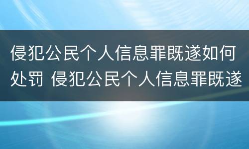 侵犯公民个人信息罪既遂如何处罚 侵犯公民个人信息罪既遂如何处罚最新
