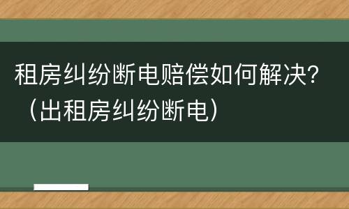 租房纠纷断电赔偿如何解决？（出租房纠纷断电）
