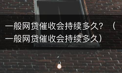 一般网贷催收会持续多久？（一般网贷催收会持续多久）
