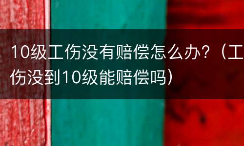 10级工伤没有赔偿怎么办?（工伤没到10级能赔偿吗）