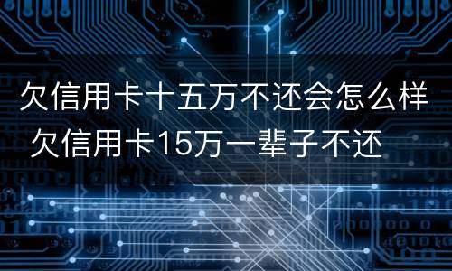 欠信用卡十五万不还会怎么样 欠信用卡15万一辈子不还