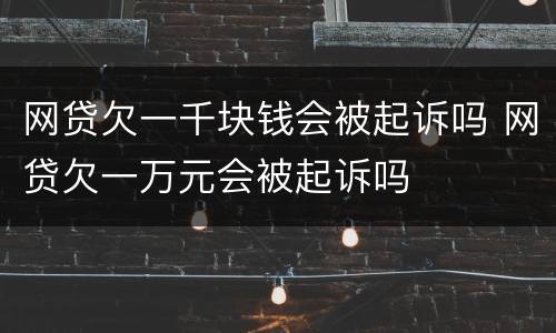 网贷欠一千块钱会被起诉吗 网贷欠一万元会被起诉吗