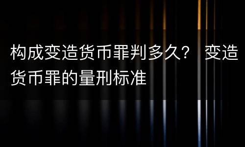 构成变造货币罪判多久？ 变造货币罪的量刑标准