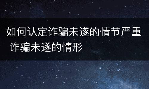 如何认定诈骗未遂的情节严重 诈骗未遂的情形