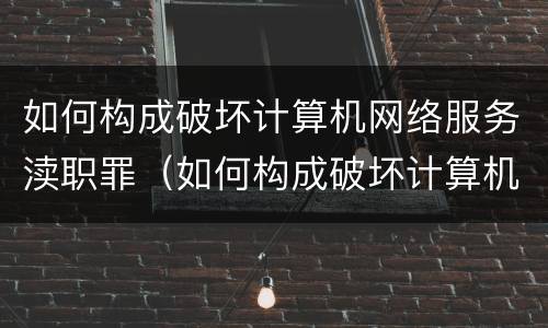 如何构成破坏计算机网络服务渎职罪（如何构成破坏计算机网络服务渎职罪行）