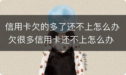 信用卡欠的多了还不上怎么办 欠很多信用卡还不上怎么办