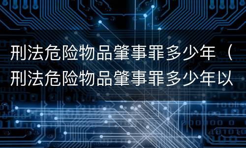 刑法危险物品肇事罪多少年（刑法危险物品肇事罪多少年以上）