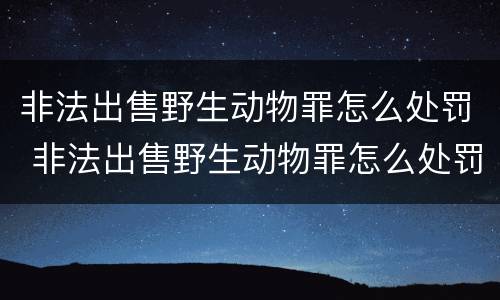 非法出售野生动物罪怎么处罚 非法出售野生动物罪怎么处罚的