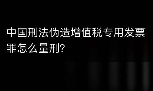 中国刑法伪造增值税专用发票罪怎么量刑？