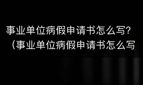 事业单位病假申请书怎么写？（事业单位病假申请书怎么写的）