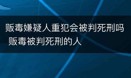 贩毒嫌疑人重犯会被判死刑吗 贩毒被判死刑的人