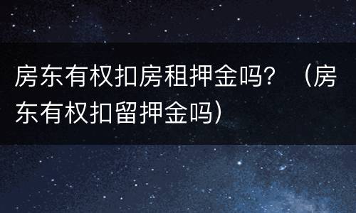房东有权扣房租押金吗？（房东有权扣留押金吗）