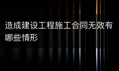 造成建设工程施工合同无效有哪些情形