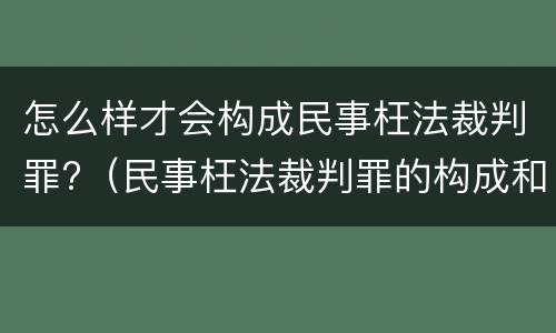 怎么样才会构成民事枉法裁判罪?（民事枉法裁判罪的构成和认定）