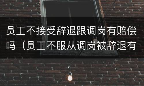 员工不接受辞退跟调岗有赔偿吗（员工不服从调岗被辞退有赔偿金吗）