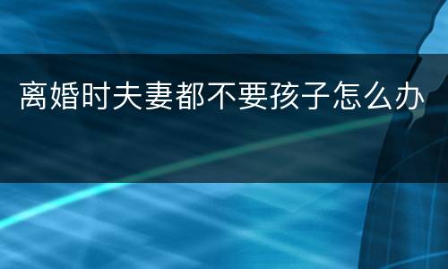离婚时夫妻都不要孩子怎么办