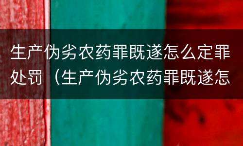 生产伪劣农药罪既遂怎么定罪处罚（生产伪劣农药罪既遂怎么定罪处罚多少钱）