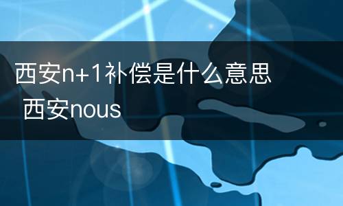 西安n+1补偿是什么意思 西安nous