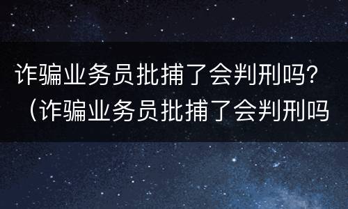 诈骗业务员批捕了会判刑吗？（诈骗业务员批捕了会判刑吗）