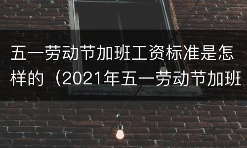 五一劳动节加班工资标准是怎样的（2021年五一劳动节加班工资怎么算）