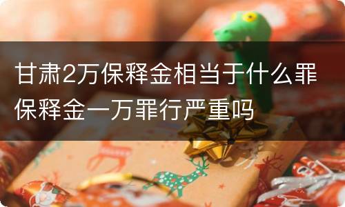 甘肃2万保释金相当于什么罪 保释金一万罪行严重吗