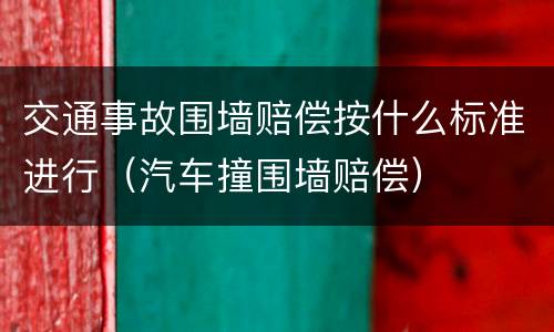 交通事故围墙赔偿按什么标准进行（汽车撞围墙赔偿）