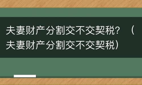 夫妻财产分割交不交契税？（夫妻财产分割交不交契税）