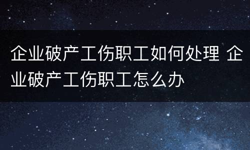 企业破产工伤职工如何处理 企业破产工伤职工怎么办