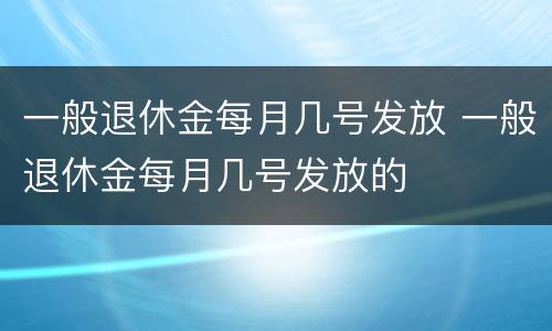 一般退休金每月几号发放 一般退休金每月几号发放的