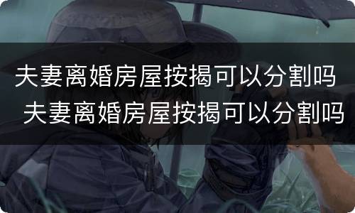 夫妻离婚房屋按揭可以分割吗 夫妻离婚房屋按揭可以分割吗