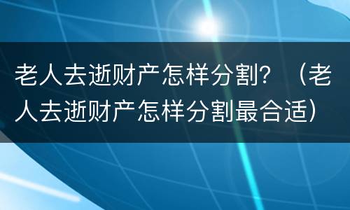 老人去逝财产怎样分割？（老人去逝财产怎样分割最合适）
