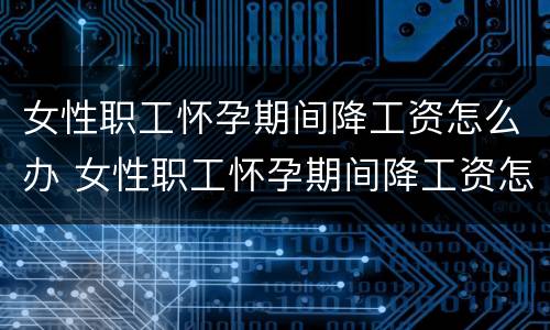 女性职工怀孕期间降工资怎么办 女性职工怀孕期间降工资怎么办手续