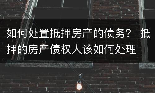 如何处置抵押房产的债务？ 抵押的房产债权人该如何处理
