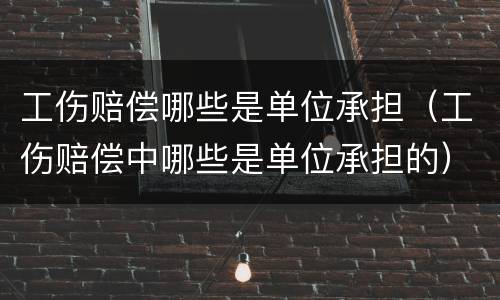 工伤赔偿哪些是单位承担（工伤赔偿中哪些是单位承担的）