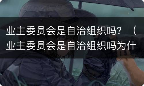 业主委员会是自治组织吗？（业主委员会是自治组织吗为什么）