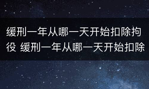 缓刑一年从哪一天开始扣除拘役 缓刑一年从哪一天开始扣除拘役的