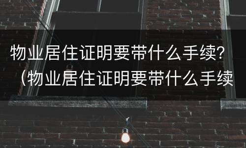 物业居住证明要带什么手续？（物业居住证明要带什么手续和证件）