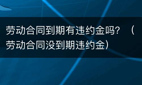 劳动合同到期有违约金吗？（劳动合同没到期违约金）